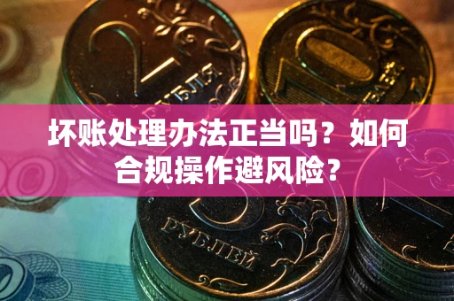 北京坏账处理办法正当吗？如何合规操作避风险？