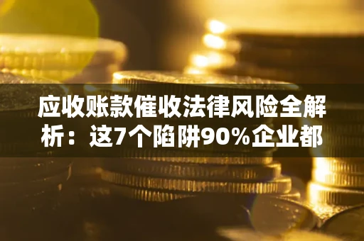 北京应收账款催收法律风险全解析：这7个陷阱90%企业都踩过（含合规应对指南）