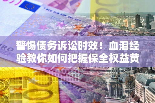北京警惕债务诉讼时效！血泪经验教你如何把握保全权益黄金期
