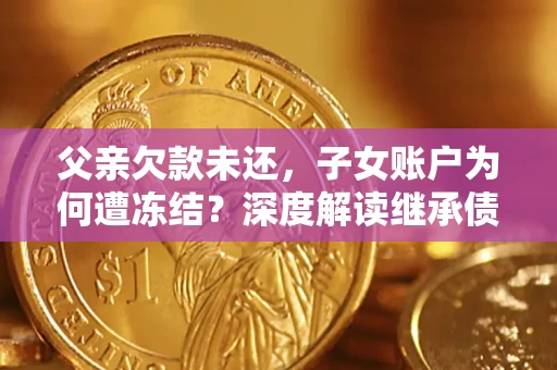 北京父亲欠款未还，子女账户为何遭冻结？深度解读继承债务迷局