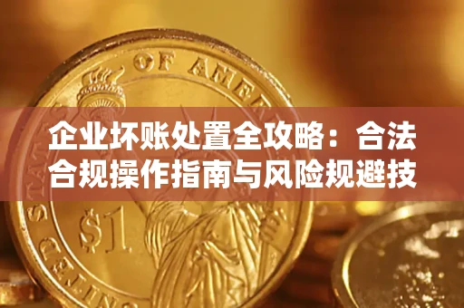 北京企业坏账处置全攻略：合法合规操作指南与风险规避技巧解析