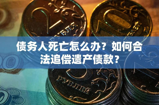 北京债务人死亡怎么办？如何合法追偿遗产债款？