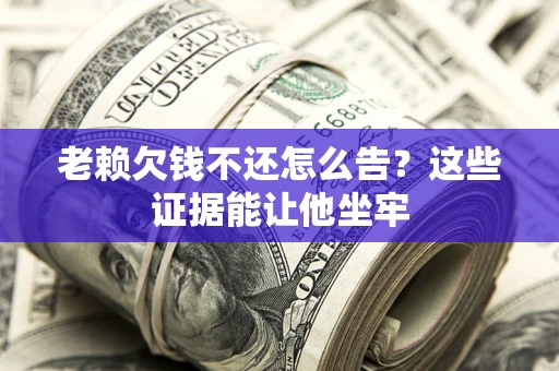北京老赖欠钱不还怎么告？这些证据能让他坐牢