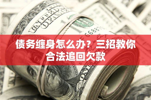 北京债务缠身怎么办？三招教你合法追回欠款