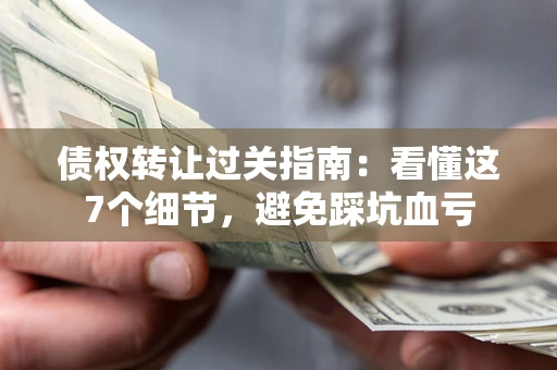 北京债权转让过关指南：看懂这7个细节，避免踩坑血亏