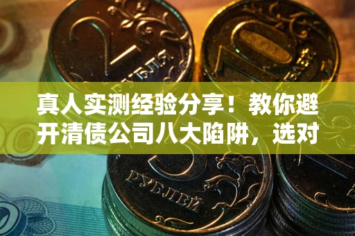 北京真人实测经验分享！教你避开清债公司八大陷阱，选对机构少走十年弯路
