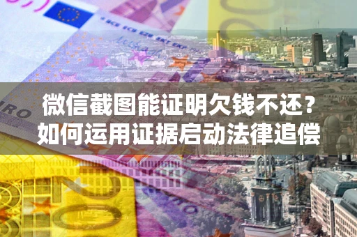 北京微信截图能证明欠钱不还？如何运用证据启动法律追偿程序？