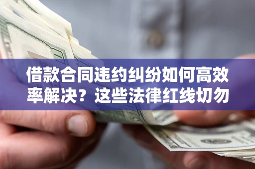 北京借款合同违约纠纷如何高效率解决？这些法律红线切勿触碰