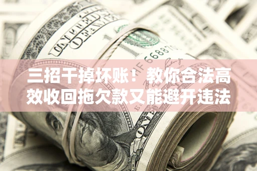 北京三招干掉坏账！教你合法高效收回拖欠款又能避开违法雷区