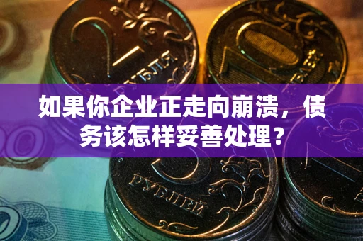 北京如果你企业正走向崩溃，债务该怎样妥善处理？