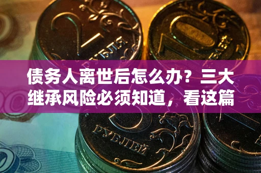 北京债务人离世后怎么办？三大继承风险必须知道，看这篇就够了