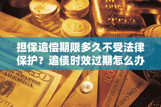 北京担保追偿期限多久不受法律保护？追债时效过期怎么办？