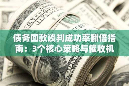 北京债务回款谈判成功率翻倍指南：3个核心策略与催收机构避坑法则