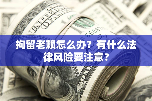 北京拘留老赖怎么办？有什么法律风险要注意？