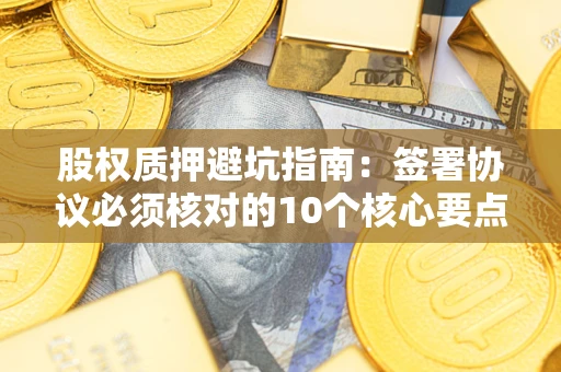 北京股权质押避坑指南:签署协议必须核对的10个核心要点 北京股权质押避坑指南:签署协议必须核对的10个核心要点