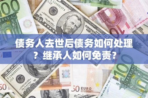 北京债务人去世后债务如何处理？继承人如何免责？
