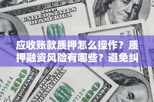 北京应收账款质押怎么操作？质押融资风险有哪些？避免纠纷高效融资技巧