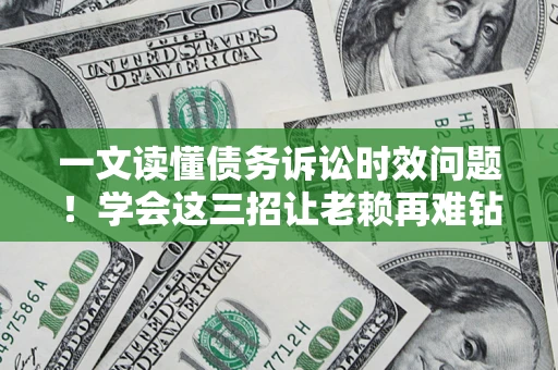 北京一文读懂债务诉讼时效问题！学会这三招让老赖再难钻空子