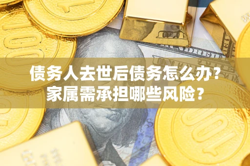 北京债务人去世后债务怎么办？家属需承担哪些风险？