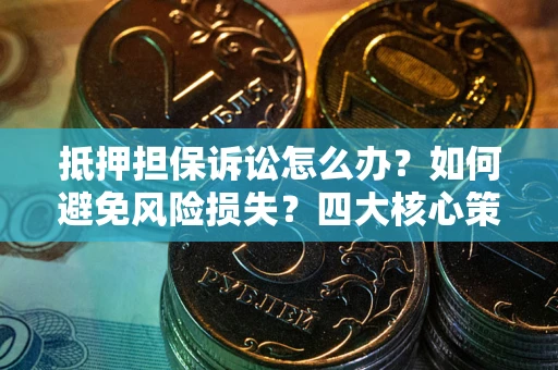北京抵押担保诉讼怎么办？如何避免风险损失？四大核心策略全解读
