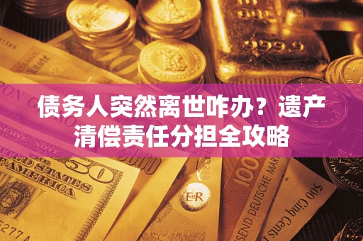 北京债务人突然离世咋办？遗产清偿责任分担全攻略