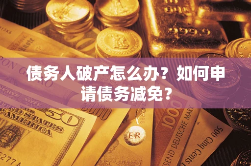 北京债务人破产怎么办？如何申请债务减免？