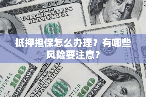 北京抵押担保怎么办理？有哪些风险要注意？