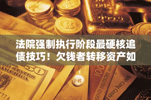 北京法院强制执行阶段最硬核追债技巧！欠钱者转移资产如何破解？