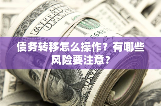 北京债务转移怎么操作？有哪些风险要注意？