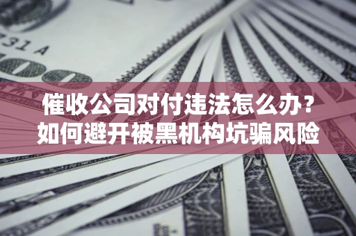 北京催收公司对付违法怎么办？如何避开被黑机构坑骗风险