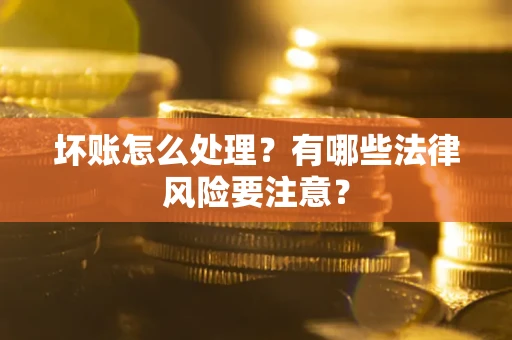 北京坏账怎么处理？有哪些法律风险要注意？