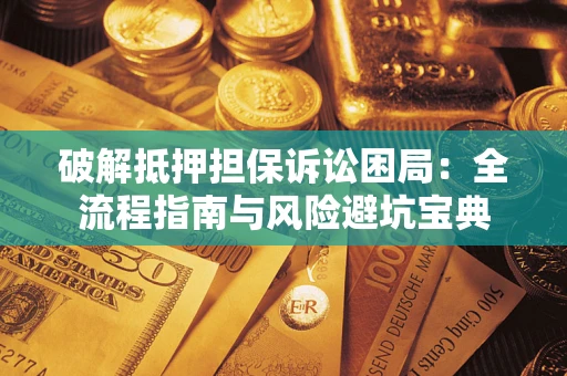 北京破解抵押担保诉讼困局:全流程指南与风险避坑宝典 北京破解抵押担保诉讼困局:全流程指南与风险避坑宝典