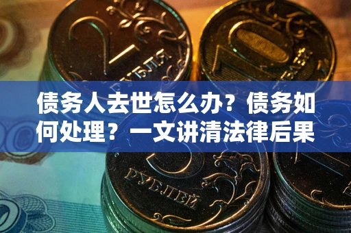 北京债务人去世怎么办？债务如何处理？一文讲清法律后果