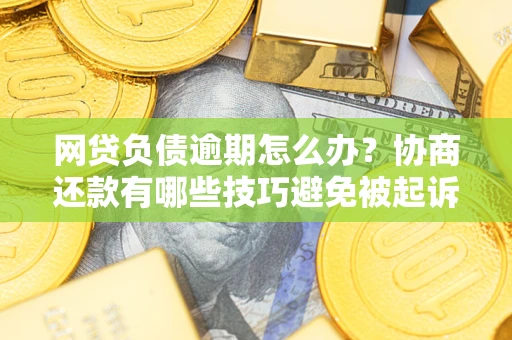 北京网贷负债逾期怎么办？协商还款有哪些技巧避免被起诉？