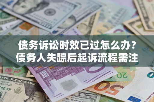 北京债务诉讼时效已过怎么办？债务人失踪后起诉流程需注意什么？