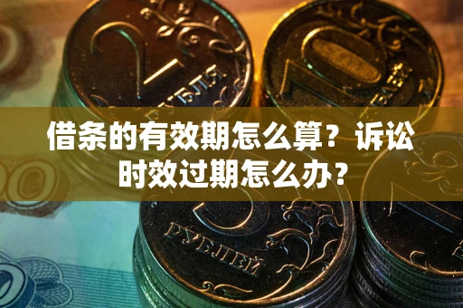 北京借条的有效期怎么算？诉讼时效过期怎么办？