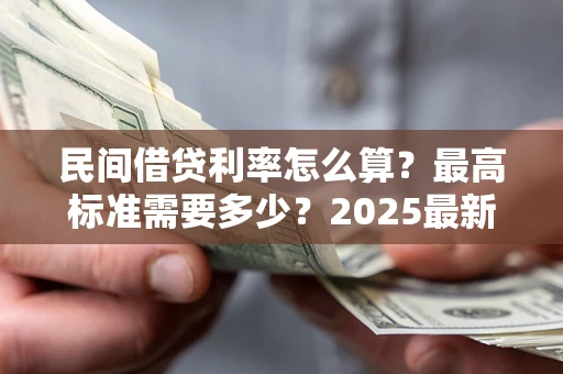 北京民间借贷利率怎么算？最高标准需要多少？2025最新避坑指南