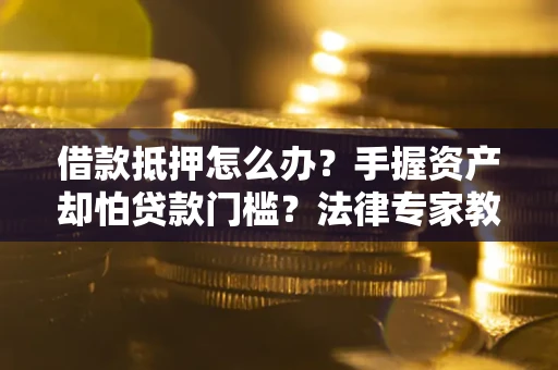 北京借款抵押怎么办？手握资产却怕贷款门槛？法律专家教你办抵押不踩坑