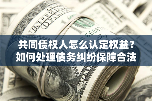 北京共同债权人怎么认定权益？如何处理债务纠纷保障合法权益？