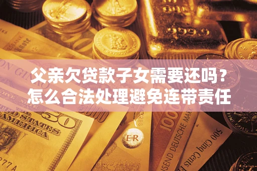 北京父亲欠贷款子女需要还吗？怎么合法处理避免连带责任？