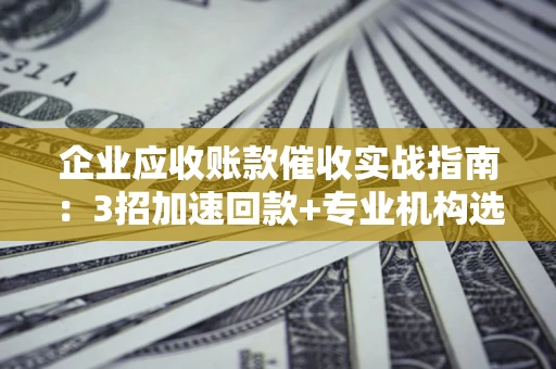 北京企业应收账款催收实战指南：3招加速回款+专业机构选择避坑