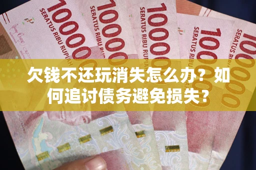 北京欠钱不还玩消失怎么办？如何追讨债务避免损失？