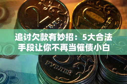 北京追讨欠款有妙招：5大合法手段让你不再当催债小白