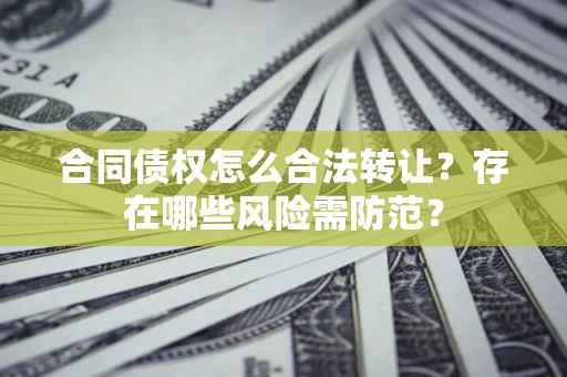 北京合同债权怎么合法转让？存在哪些风险需防范？