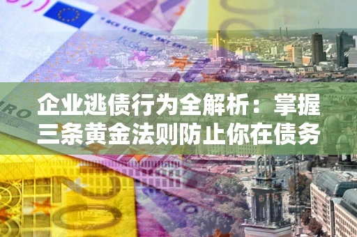 北京企业逃债行为全解析：掌握三条黄金法则防止你在债务乱局中“踩雷”