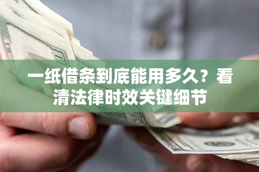 北京一纸借条到底能用多久？看清法律时效关键细节