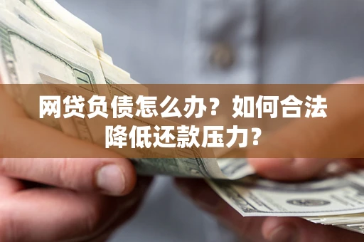 北京网贷负债怎么办？如何合法降低还款压力？