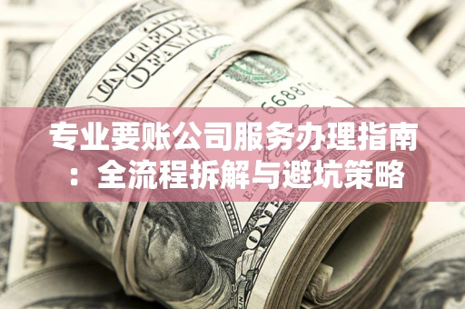 北京专业要账公司服务办理指南：全流程拆解与避坑策略