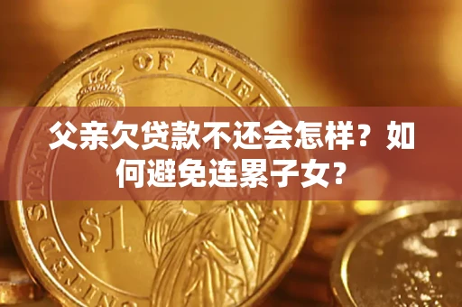 北京父亲欠贷款不还会怎样？如何避免连累子女？