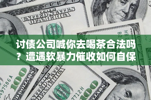 北京讨债公司喊你去喝茶合法吗？遭遇软暴力催收如何自保？